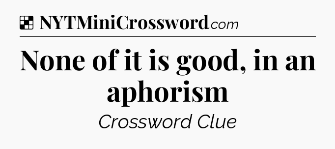 Solution: None of it is good, in an aphorism - NYT Crossword