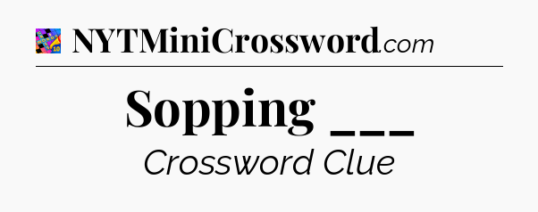 Sopping ___ Crossword Clue