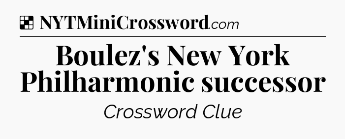 Solution: Boulez's New York Philharmonic successor - NYT Crossword