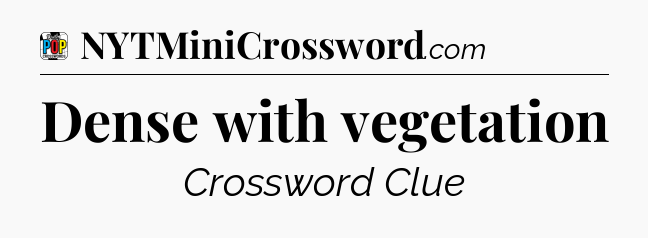 Dense with vegetation Crossword Clue