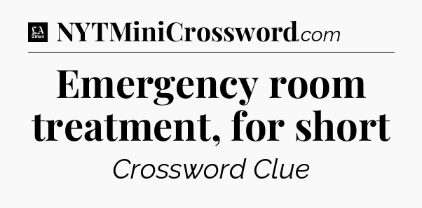 Emergency room treatment, for short - LA Times Crossword