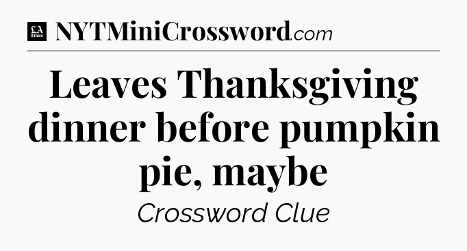Leaves Thanksgiving dinner before pumpkin pie, maybe - LA Times Crossword