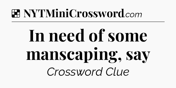 Solution: In need of some manscaping, say - NYT Crossword