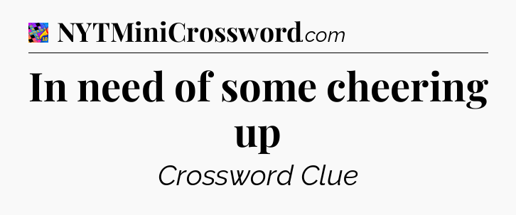 In need of some cheering up Crossword Clue