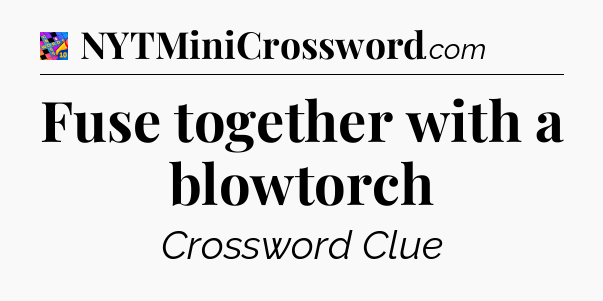 Fuse together with a blowtorch Crossword Clue