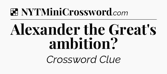 Solution: Alexander the Great's ambition - NYT Crossword