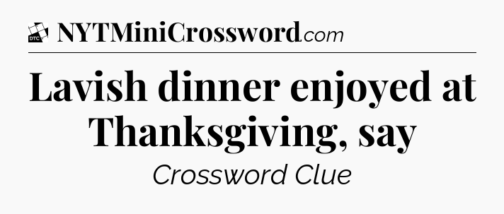 Lavish dinner enjoyed at Thanksgiving, say - Daily Themed Classic Crossword