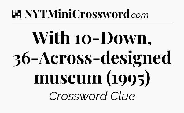 Solution: With 10-Down, 36-Across-designed museum (1995) - NYT Crossword