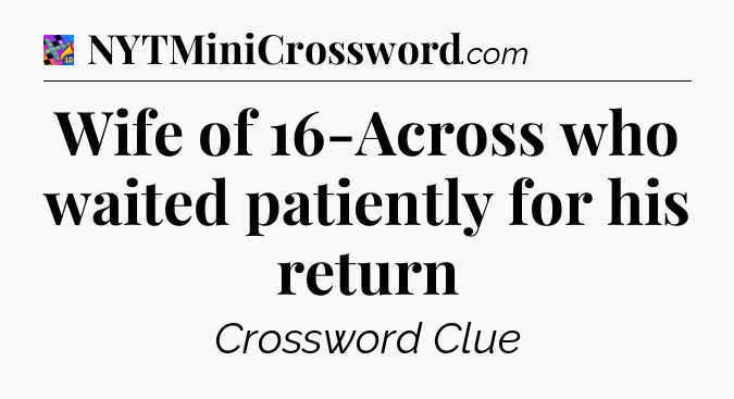 Wife of 16-Across who waited patiently for his return Crossword Clue