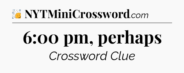 6:00 pm, perhaps - 7 Little Words