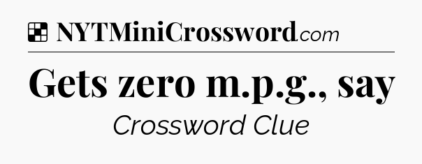 Solution: Gets zero m.p.g., say - NYT Crossword