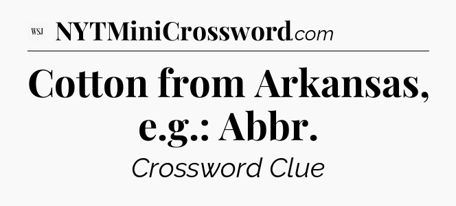 Cotton from Arkansas, e.g.: Abbr - WSJ Crossword