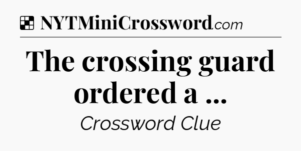 Solution: The crossing guard ordered a  - NYT Crossword