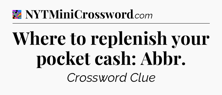 Where to replenish your pocket cash: Abbr Crossword Clue
