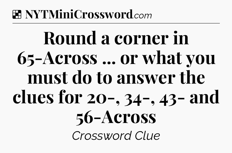 Solution: Round a corner in 65-Across ... or what you must do to answer the clues for 20-, 34-, 43- and 56-Across - NYT Crossword