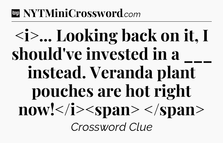 ... Looking back on it, I should've invested in a ___ instead. Veranda plant pouches are hot right now!
 Crossword Clue