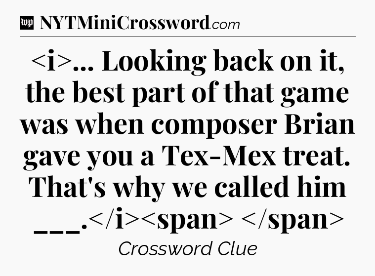 ... Looking back on it, the best part of that game was when composer Brian gave you a Tex-Mex treat. That's why we called him ___.
 Crossword Clue