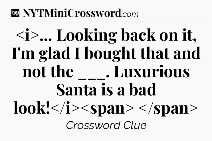 ... Looking back on it, I'm glad I bought that and not the ___. Luxurious Santa is a bad look!
 Crossword Clue