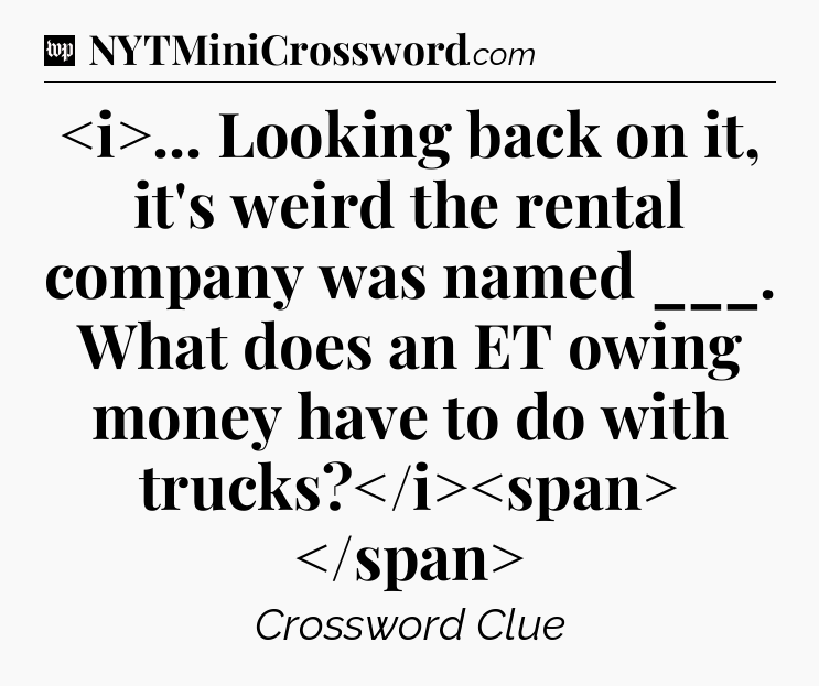 ... Looking back on it, it's weird the rental company was named ___. What does an ET owing money have to do with trucks?
 Crossword Clue