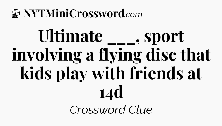 Ultimate ___, sport involving a flying disc that kids play with friends at 14d - Daily Themed Classic Crossword