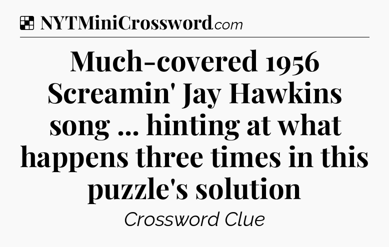 Solution: Much-covered 1956 Screamin' Jay Hawkins song ... hinting at what happens three times in this puzzle's solution - NYT Crossword