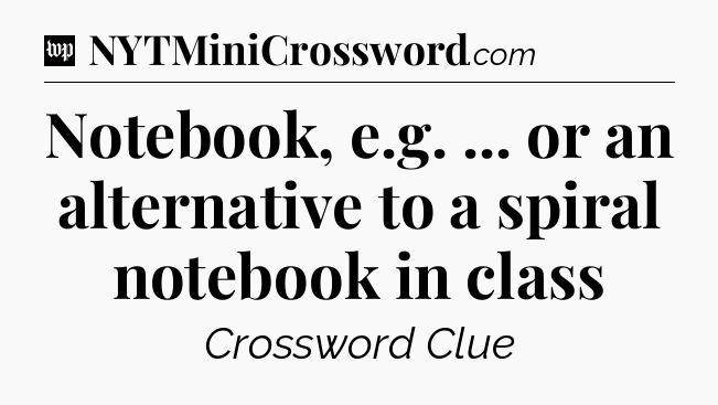 Notebook, e.g. ... or an alternative to a spiral notebook in class Crossword Clue