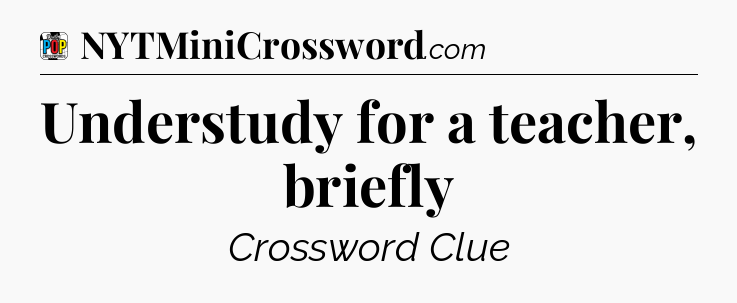 Understudy for a teacher, briefly Crossword Clue