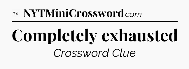 Completely exhausted - WSJ Crossword