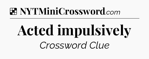 Solution: Acted impulsively - NYT Crossword