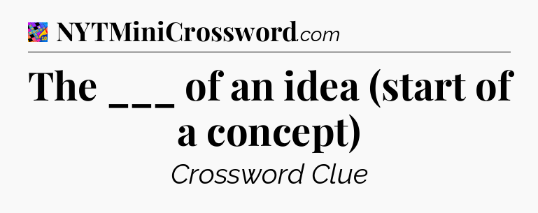 The ___ of an idea (start of a concept) Crossword Clue