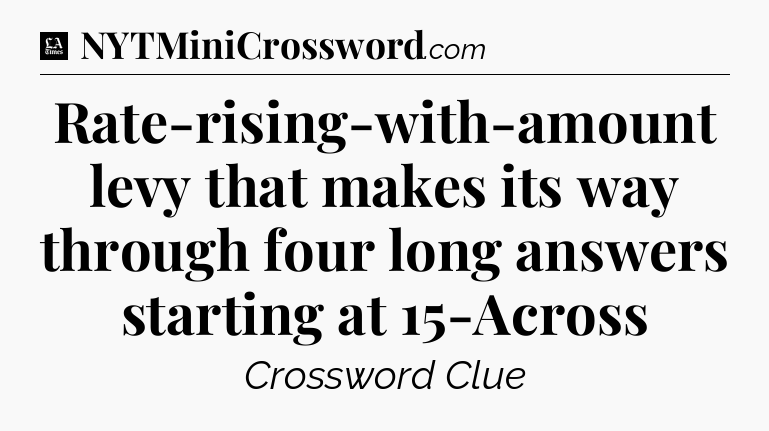 Rate-rising-with-amount levy that makes its way through four long answers starting at 15-Across - LA Times Crossword