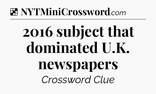Solution: 2016 subject that dominated U.K. newspapers - NYT Crossword