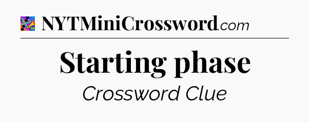 Starting phase Crossword Clue