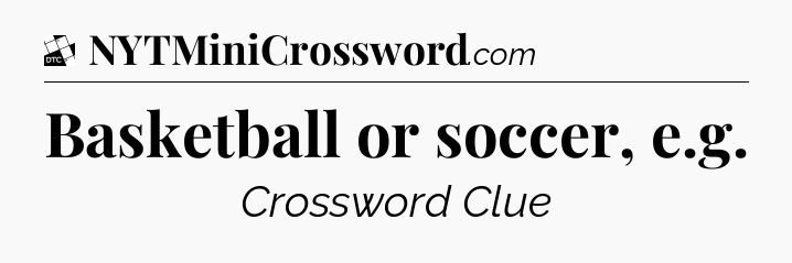 Basketball or soccer, e.g - Daily Themed Classic Crossword