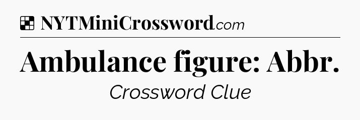 Solution: Ambulance figure: Abbr - NYT Crossword