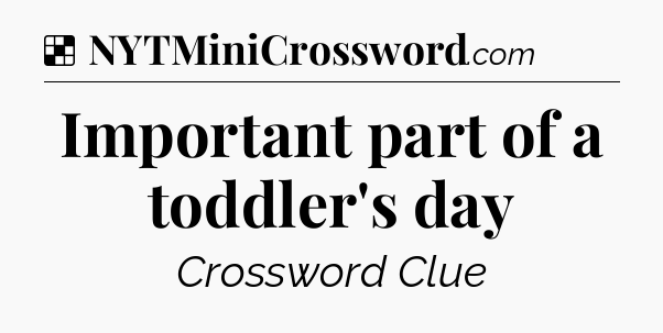 Solution: Important part of a toddler's day - NYT Crossword