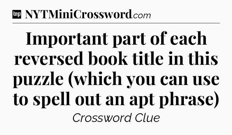Important part of each reversed book title in this puzzle (which you can use to spell out an apt phrase) Crossword Clue