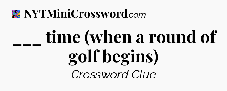___ time (when a round of golf begins) Crossword Clue