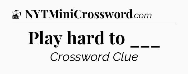 Play hard to ___ - Daily Themed Mini Crossword