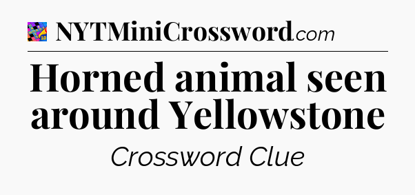 Horned animal seen around Yellowstone Crossword Clue
