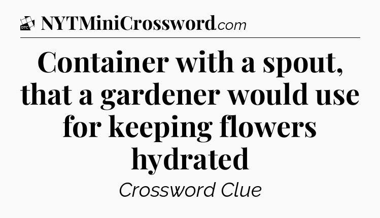 Container with a spout, that a gardener would use for keeping flowers hydrated - Daily Themed Classic Crossword