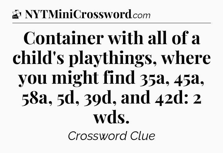 Container with all of a child's playthings, where you might find 35a, 45a, 58a, 5d, 39d, and 42d: 2 wds - Daily Themed Classic Crossword