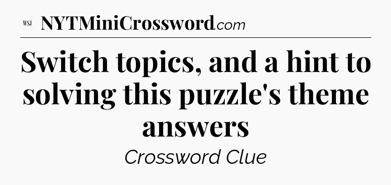 Switch topics, and a hint to solving this puzzle's theme answers - WSJ Crossword