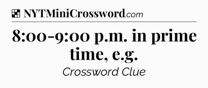 Solution: 8:00-9:00 p.m. in prime time, e.g - NYT Crossword