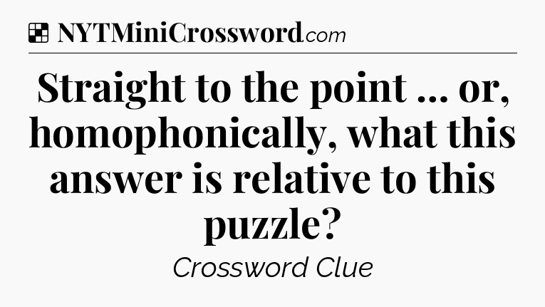 Solution: Straight to the point … or, homophonically, what this answer is relative to this puzzle - NYT Crossword