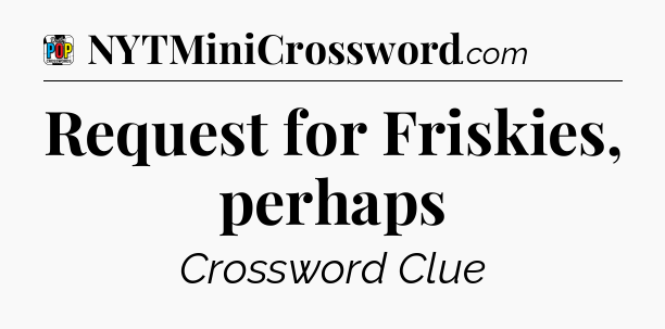 Request for Friskies, perhaps Crossword Clue