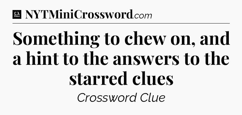 Something to chew on, and a hint to the answers to the starred clues - LA Times Crossword