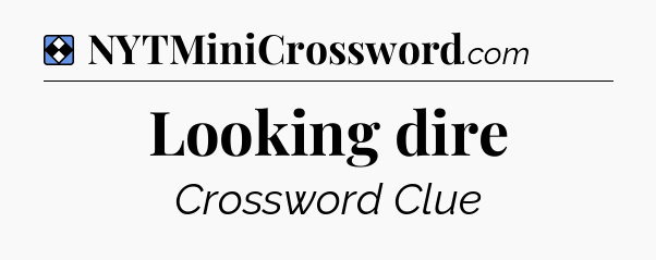 Solution: Looking dire - NYT Mini Crossword
