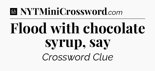 Flood with chocolate syrup, say - LA Times Crossword
