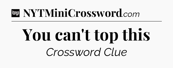 You can't top this Crossword Clue